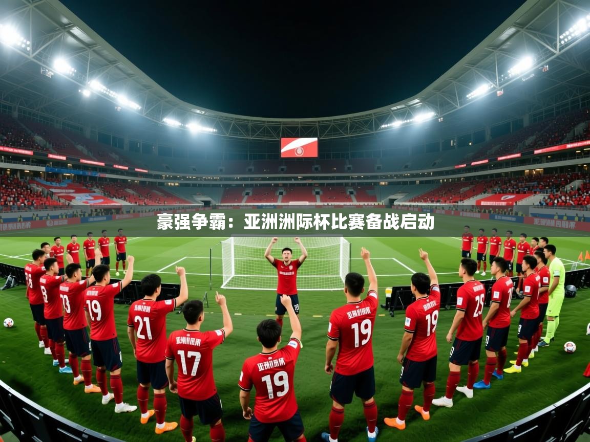 2025ued体育直播豪强争霸:亚洲洲际杯比赛备战启动 第1张