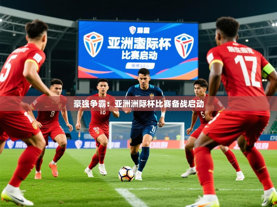 2025ued体育直播豪强争霸:亚洲洲际杯比赛备战启动 第2张