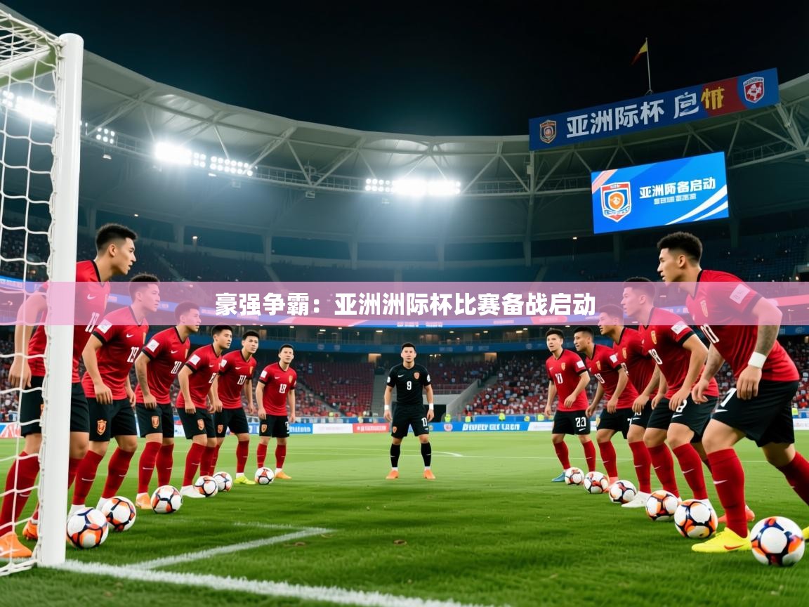 2025ued体育直播豪强争霸:亚洲洲际杯比赛备战启动 第4张