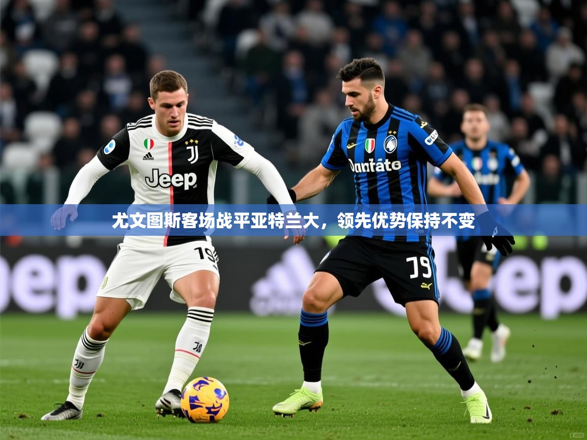 2025ued体育官网尤文图斯客场战平亚特兰大，领先优势保持不变  第1张